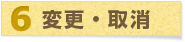 6.変更・取消 6.変更・取消