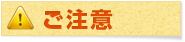 ご注意 ご注意